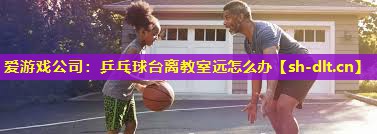 乒乓球台离教室远怎么办 乒乓球台离教室远怎么办