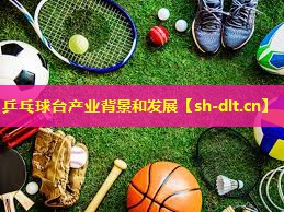 乒乓球台产业背景和发展 乒乓球台产业背景和发展