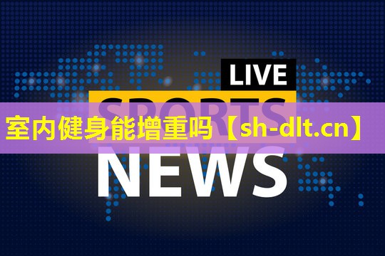 室内健身能增重吗 室内健身能增重吗
