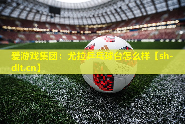 尤拉乒乓球台怎么样 尤拉乒乓球台怎么样
