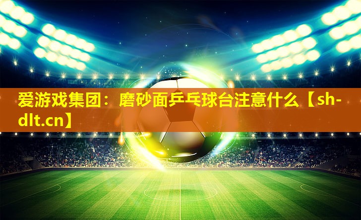 磨砂面乒乓球台注意什么 磨砂面乒乓球台注意什么