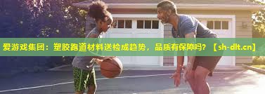 塑胶跑道材料送检成趋势,品质有保障吗? 塑胶跑道材料送检成趋势,品质有保障吗?