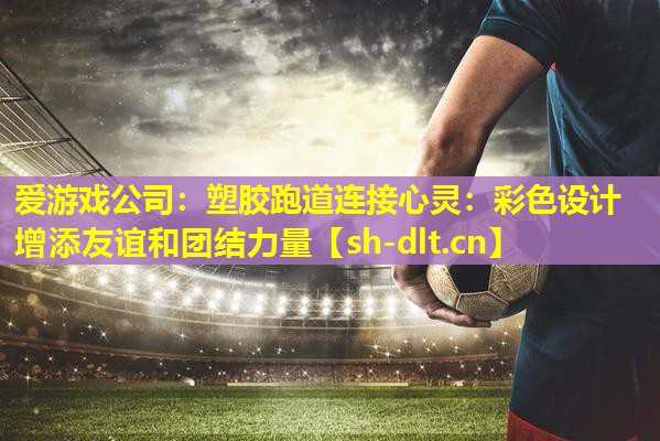 塑胶跑道连接心灵:彩色设计增添友谊和团结力量 塑胶跑道连接心灵:彩色设计增添友谊和团结力量