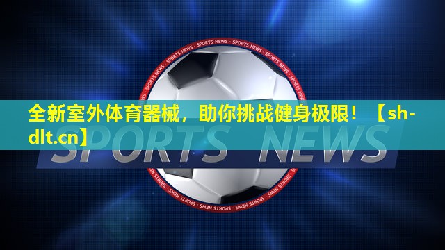全新室外体育器械,助你挑战健身极限! 全新室外体育器械,助你挑战健身极限!
