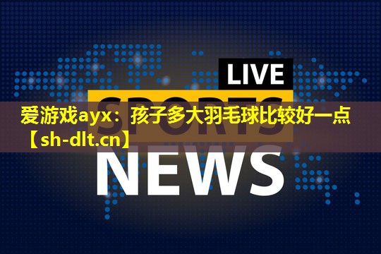 孩子多大羽毛球比较好一点 孩子多大羽毛球比较好一点