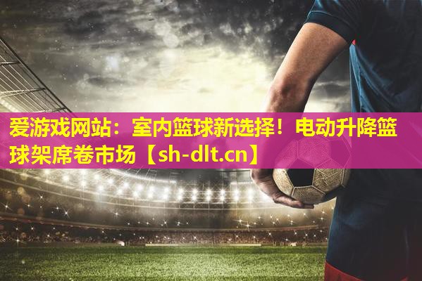 室内篮球新选择!电动升降篮球架席卷市场 室内篮球新选择!电动升降篮球架席卷市场
