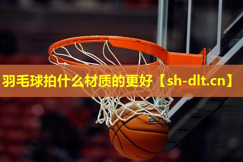 羽毛球拍什么材质的更好 羽毛球拍什么材质的更好