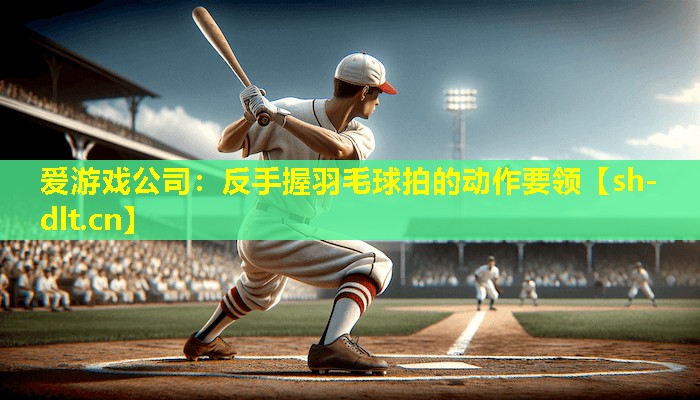 反手握羽毛球拍的动作要领 反手握羽毛球拍的动作要领