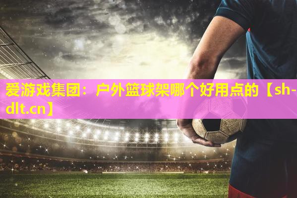 户外篮球架哪个好用点的 户外篮球架哪个好用点的