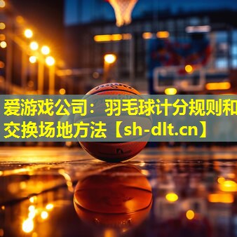 羽毛球计分规则和交换场地方法 羽毛球计分规则和交换场地方法