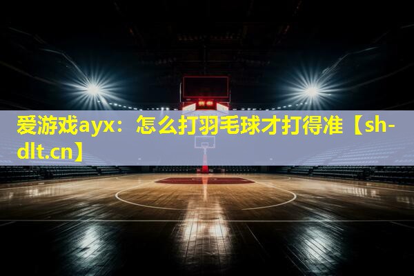 怎么打羽毛球才打得准 怎么打羽毛球才打得准