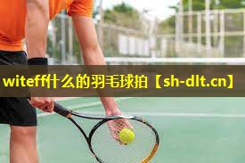 witeff什么的羽毛球拍 witeff什么的羽毛球拍