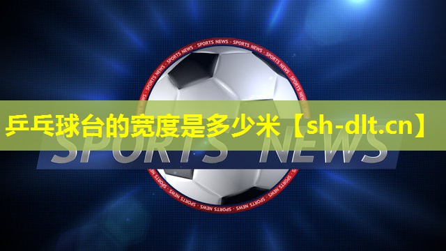 乒乓球台的宽度是多少米 乒乓球台的宽度是多少米