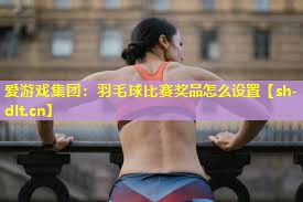 羽毛球比赛奖品怎么设置 羽毛球比赛奖品怎么设置