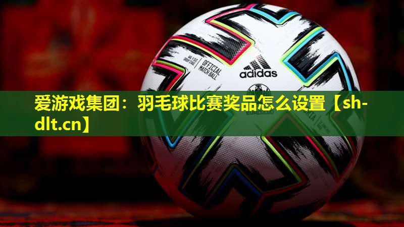 羽毛球比赛奖品怎么设置 羽毛球比赛奖品怎么设置