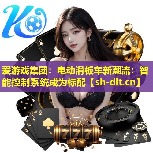 电动滑板车新潮流:智能控制系统成为标配 电动滑板车新潮流:智能控制系统成为标配