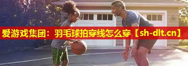 羽毛球拍穿线怎么穿 羽毛球拍穿线怎么穿