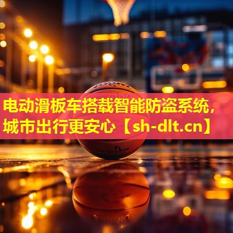 电动滑板车搭载智能防盗系统,城市出行更安心 电动滑板车搭载智能防盗系统,城市出行更安心