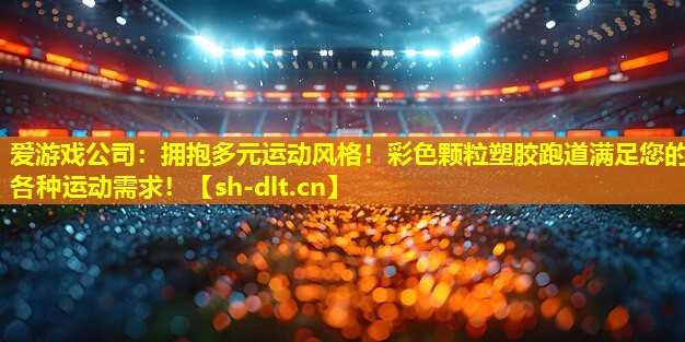 拥抱多元运动风格!彩色颗粒塑胶跑道满足您的各种运动需求! 拥抱多元运动风格!彩色颗粒塑胶跑道满足您的各种运动需求!