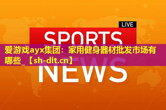 家用健身器材批发市场有哪些_ 家用健身器材批发市场有哪些_